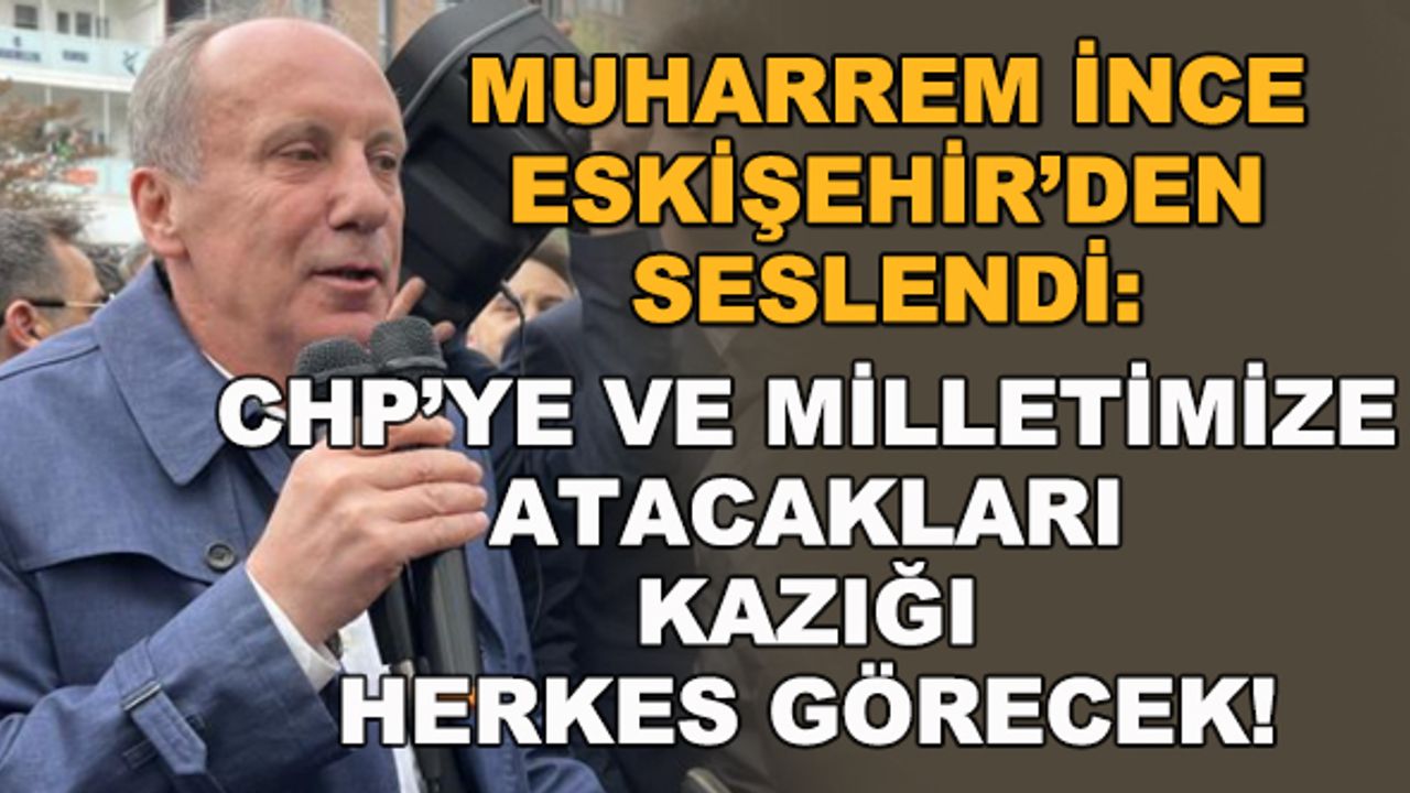 Muharrem İnce: "CHP'ye ve milletimize atacakları kazığı herkes görecek"
