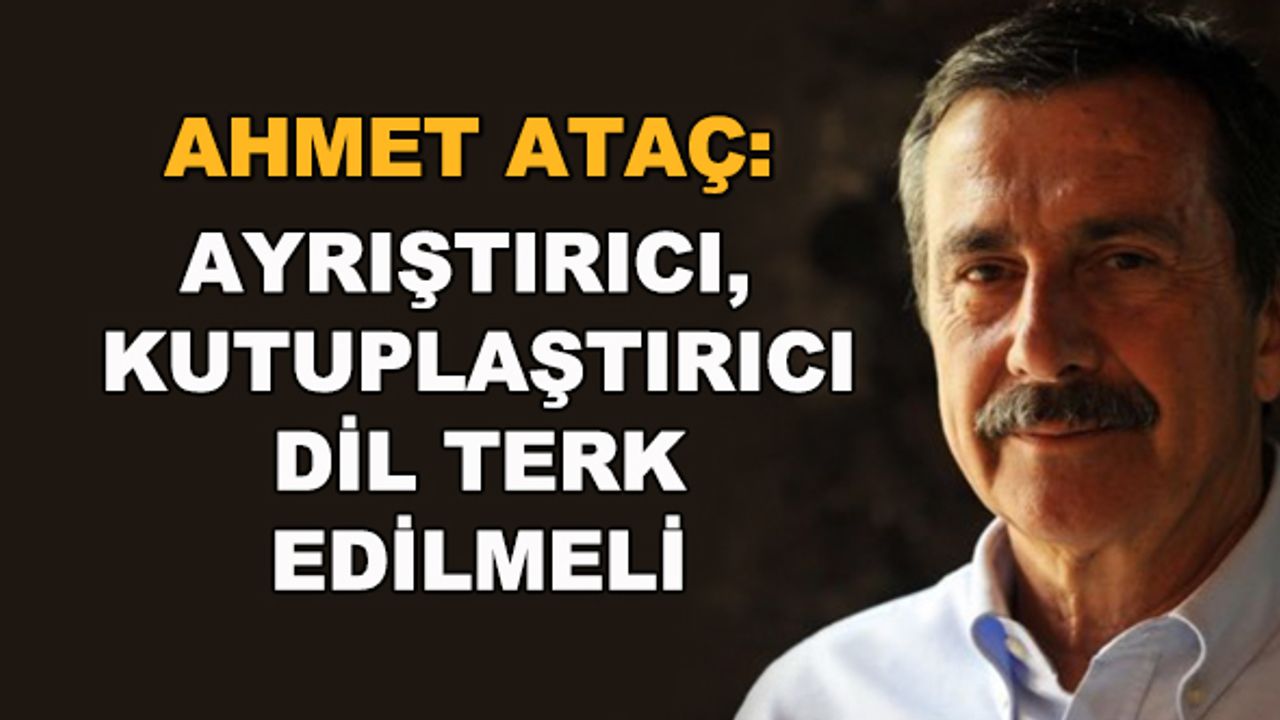 Ahmet Ataç: Ayrıştırıcı, kutuplaştırıcı dil terk edilmeli