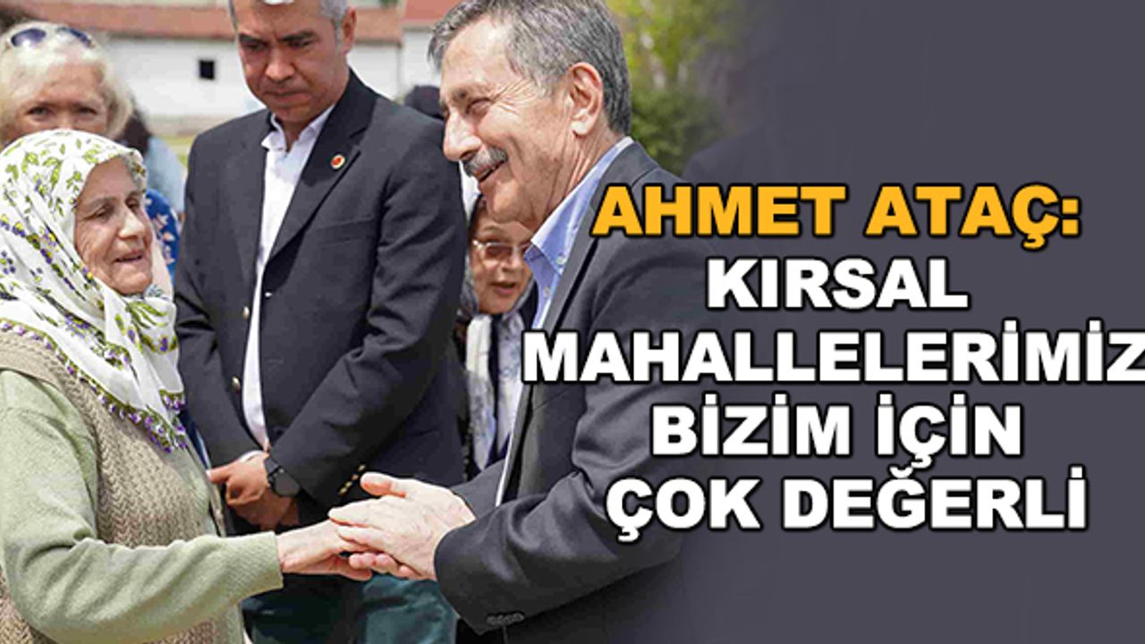 Ahmet Ataç: Kırsal mahallelerimiz bizim için çok değerli