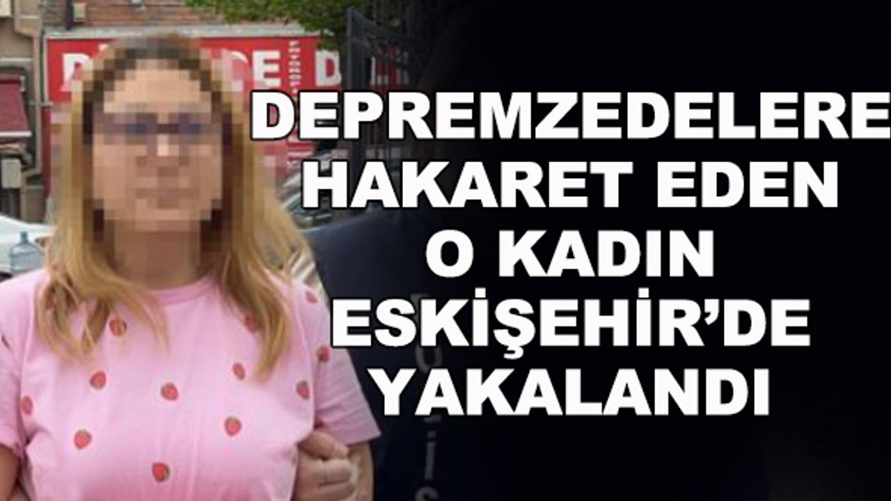 Depremzedelere hakaret eden o kadın Eskişehir'de yakalandı