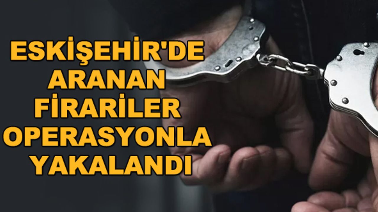 Eskişehir'de aranan firariler operasyonla yakalandı