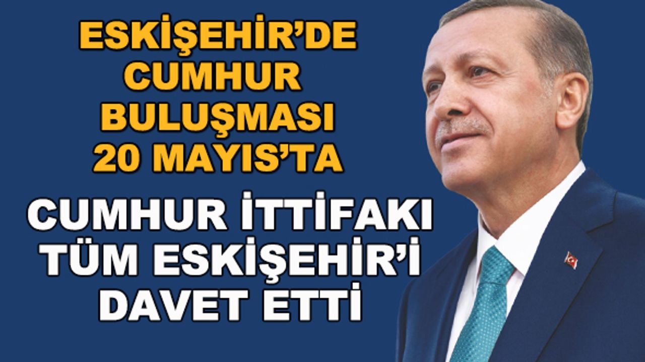 Eskişehir'de Cumhur Buluşması 20 Mayıs'ta... Cumhur İttifakı tüm Eskişehir'i davet etti