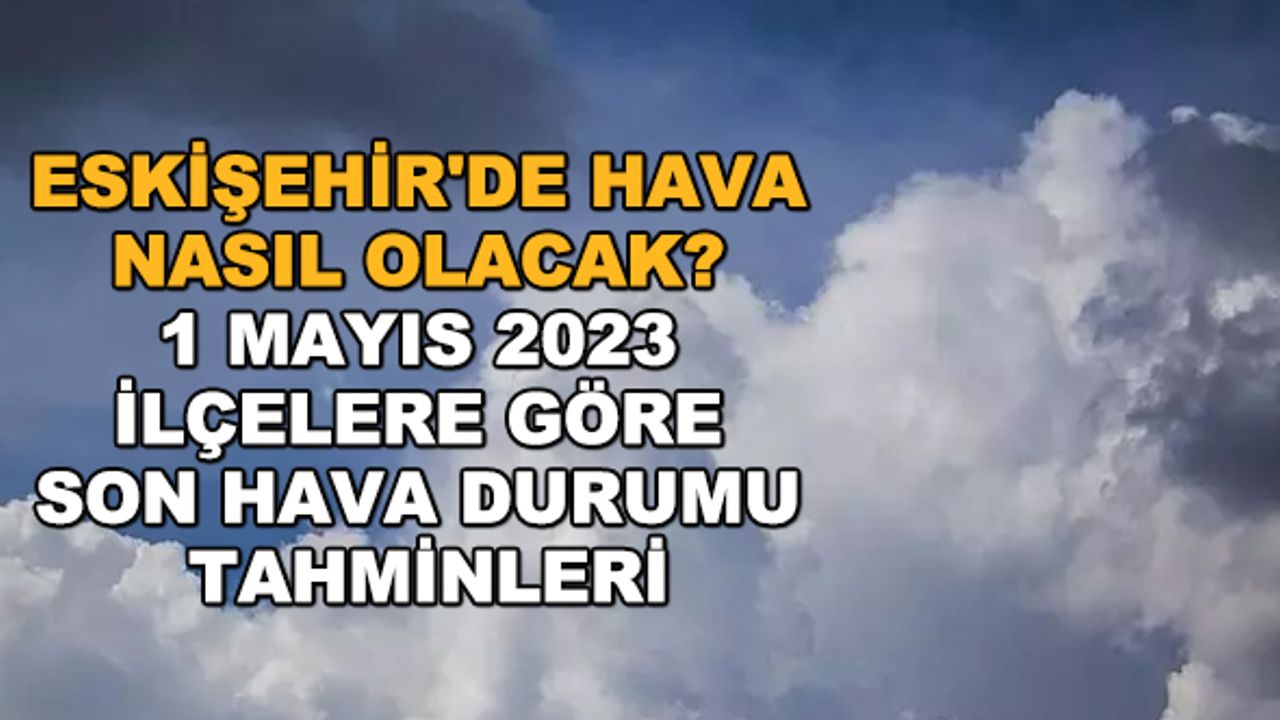 Eskişehir'de hava nasıl olacak? 1 Mayıs 2023 ilçelere göre son hava durumu tahminleri