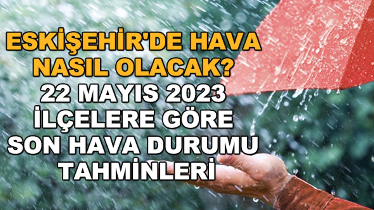 Eskişehir'de hava nasıl olacak? 22 Mayıs 2023 ilçelere göre son hava durumu tahminleri