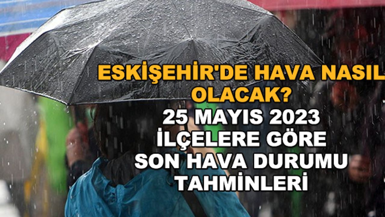 Eskişehir'de hava nasıl olacak? 25 Mayıs 2023 ilçelere göre son hava durumu tahminleri