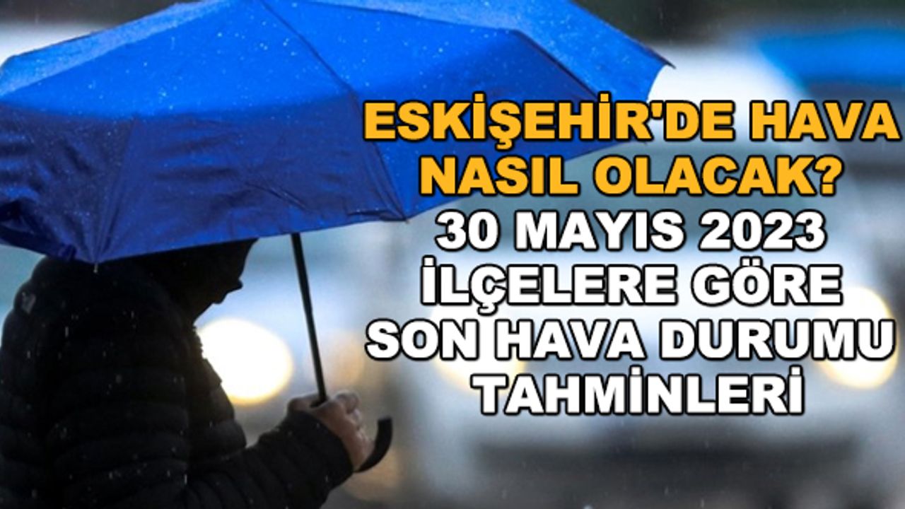 Eskişehir'de hava nasıl olacak? 30 Mayıs 2023 ilçelere göre son hava durumu tahminleri