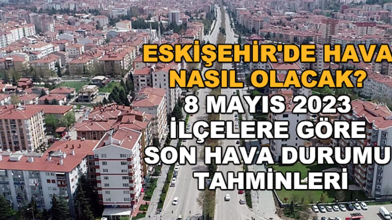 Eskişehir'de hava nasıl olacak? 8 Mayıs 2023 ilçelere göre son hava durumu tahminleri