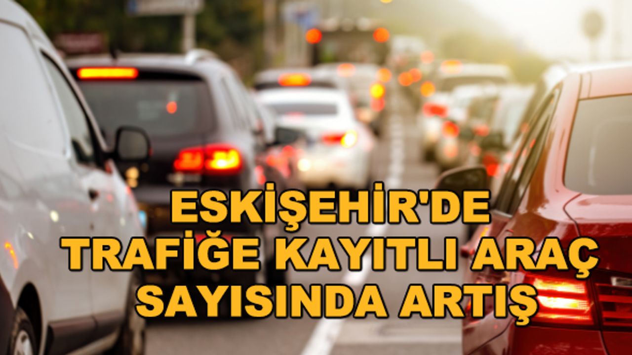 Eskişehir'de trafiğe kayıtlı araç sayısında artış
