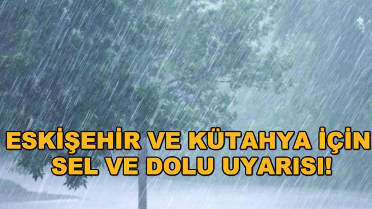 Eskişehir ve Kütahya için sel ve dolu uyarısı!