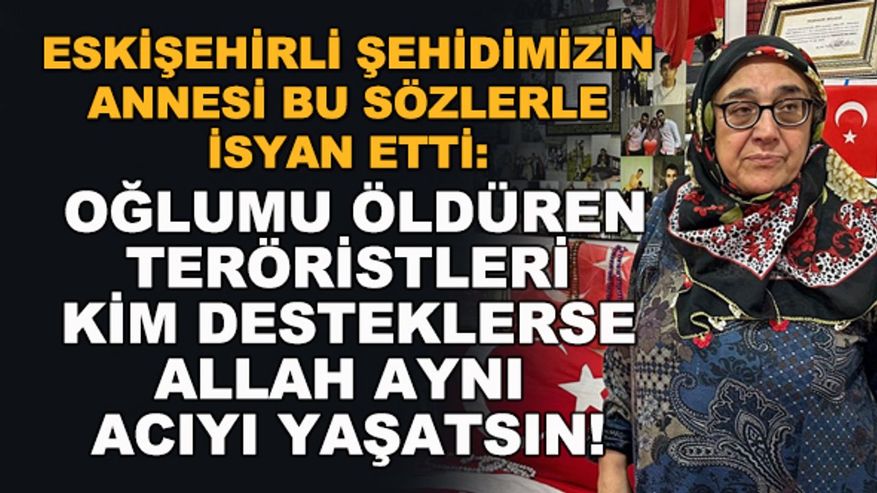 Eskişehirli şehidimizin annesi isyan etti: Oğlumu öldüren teröristleri kim desteklerse Allah aynı acıyı yaşatsın!
