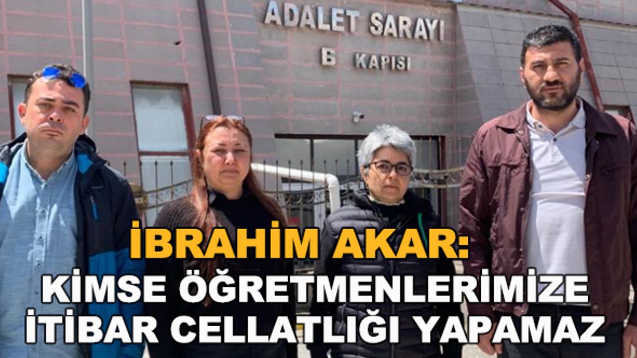 İbrahim Akar: Kimse öğretmenlerimize itibar cellatlığı yapamaz