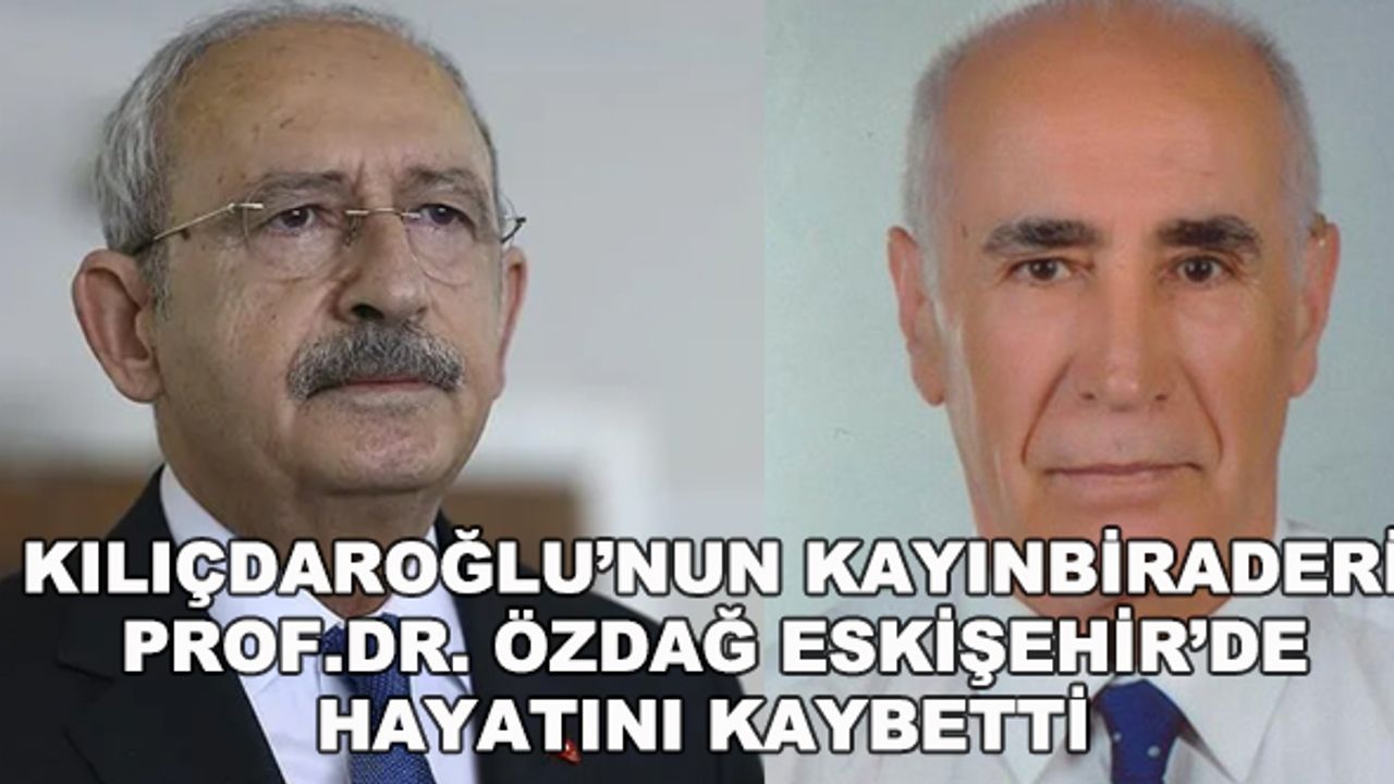 Kılıçdaroğlu'nun kayınbiraderi Prof.Dr. Özdağ Eskişehir'de hayatını kaybetti