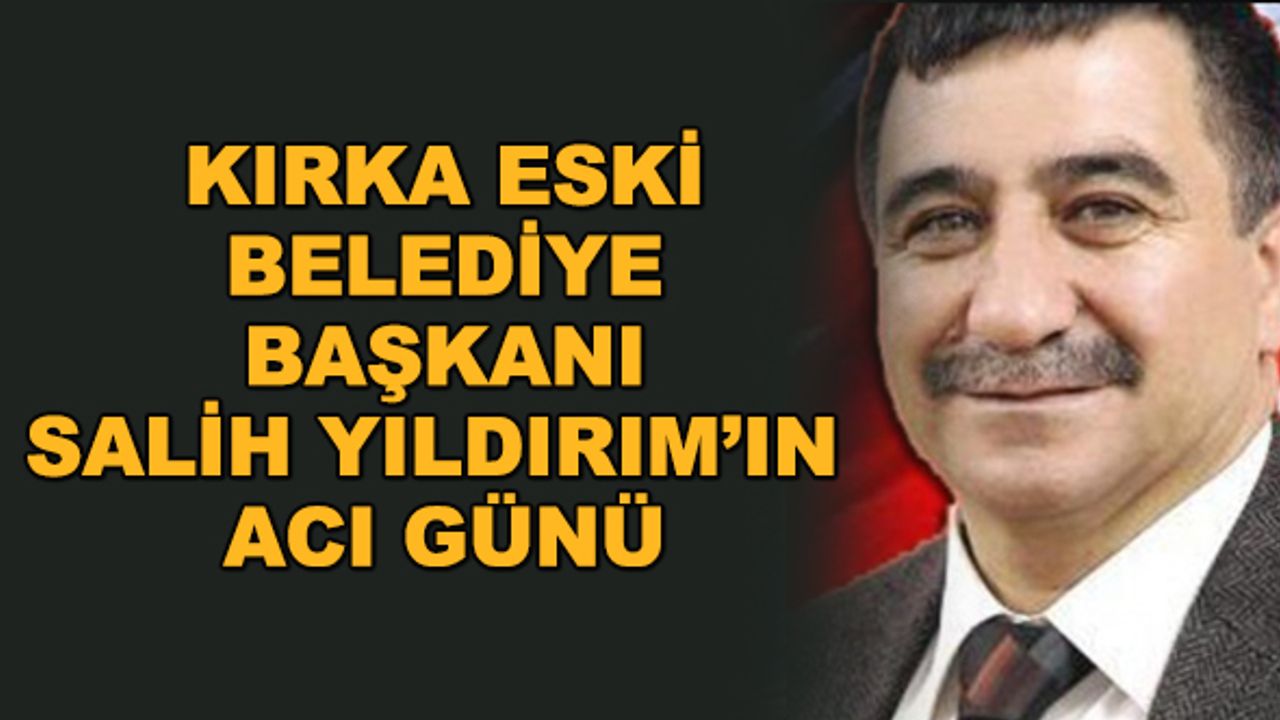 Kırka eski Belediye Başkanı Salih Yıldırım'ın acı günü