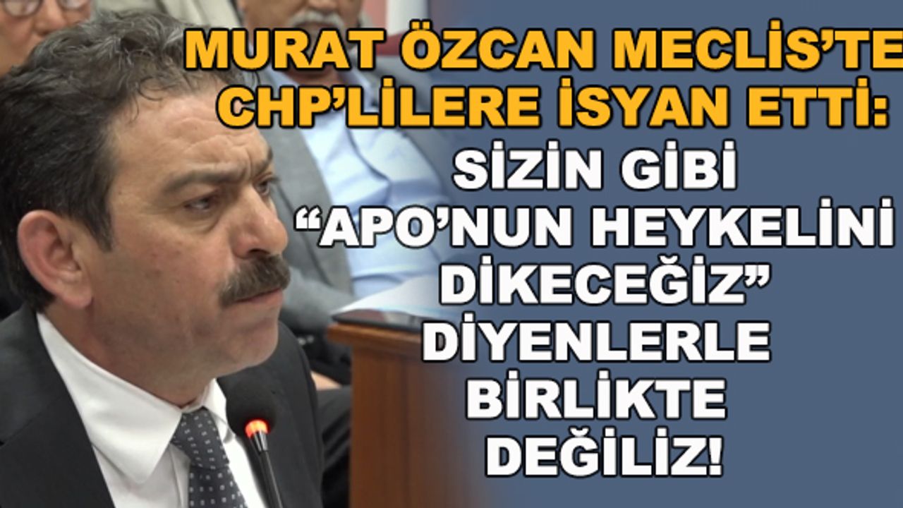 Murat Özcan CHP'lilere isyan etti: Sizin gibi "Apo'nun heykelini dikeceğiz" diyenlerle birlikte değiliz!