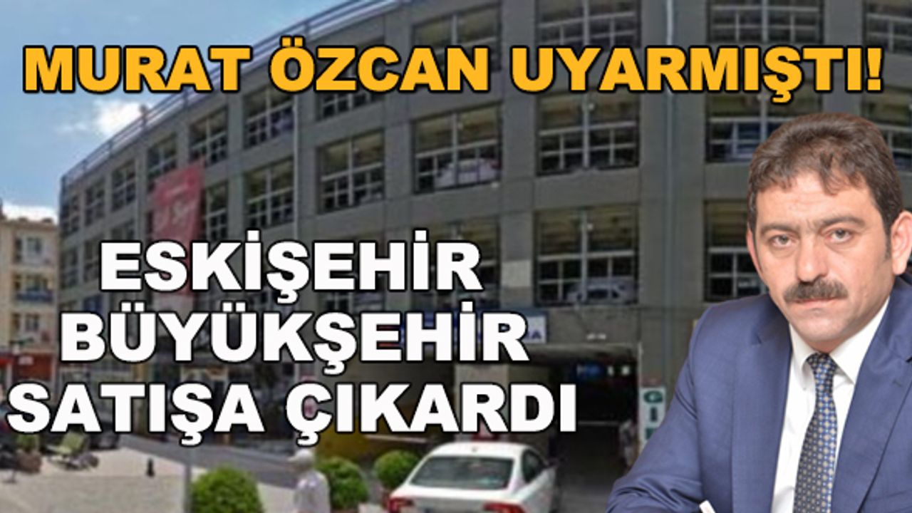 Murat Özcan uyarmıştı! Eskişehir Büyükşehir satışa çıkardı