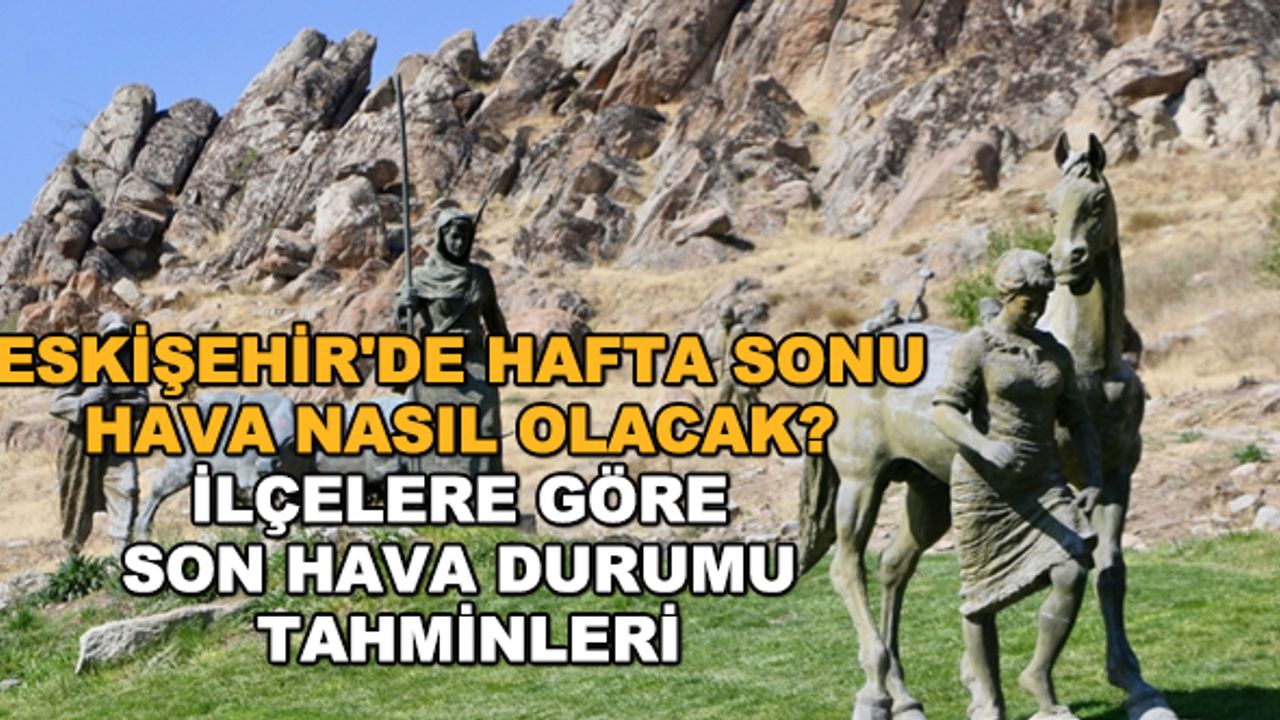 Eskişehir'de hafta sonu hava nasıl olacak? İlçelere göre son hava durumu tahminleri