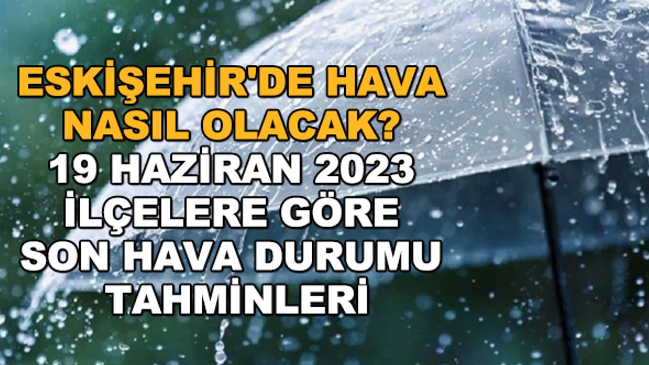 Eskişehir'de hava nasıl olacak? 19 Haziran 2023 ilçelere göre son hava durumu tahminleri