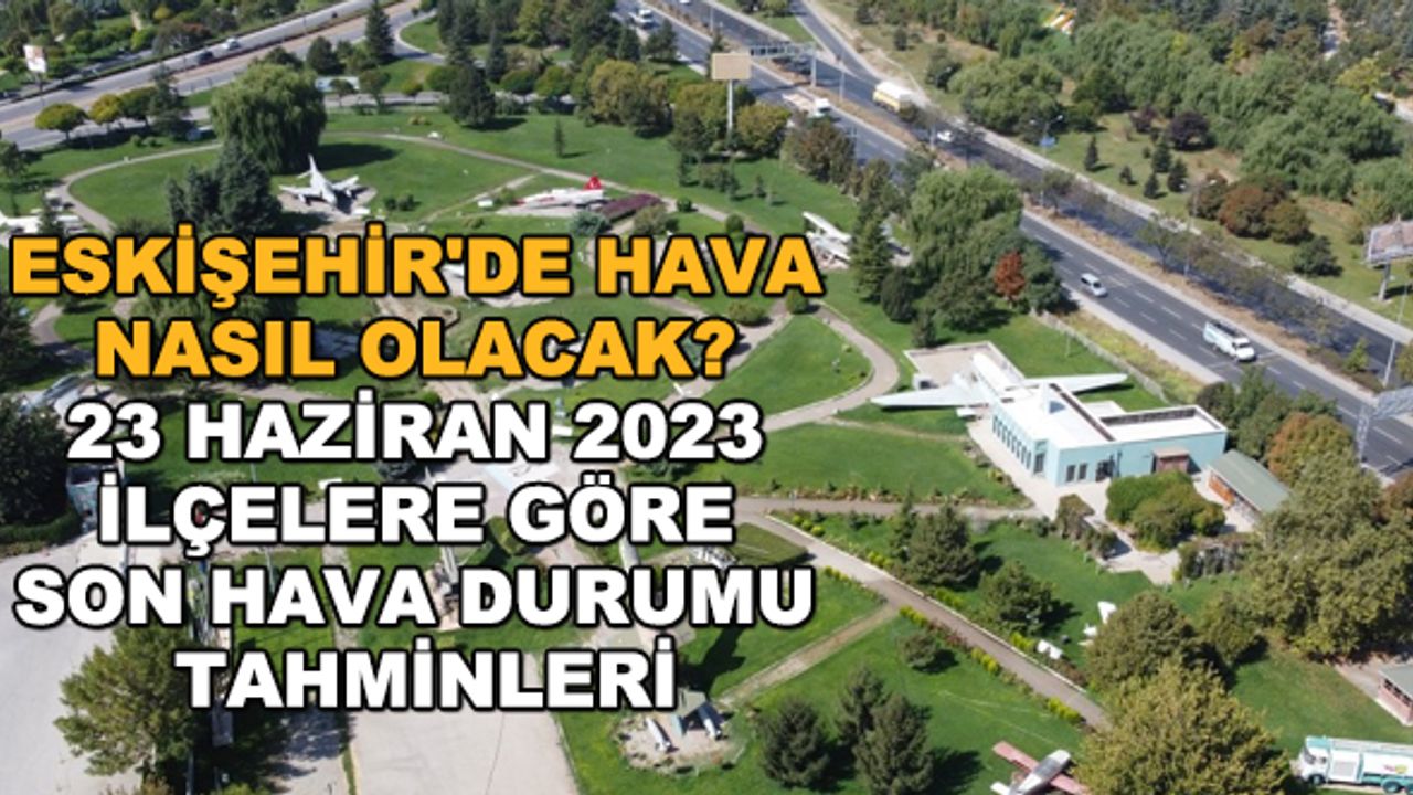 Eskişehir'de hava nasıl olacak? 23 Haziran 2023 ilçelere göre son hava durumu tahminleri