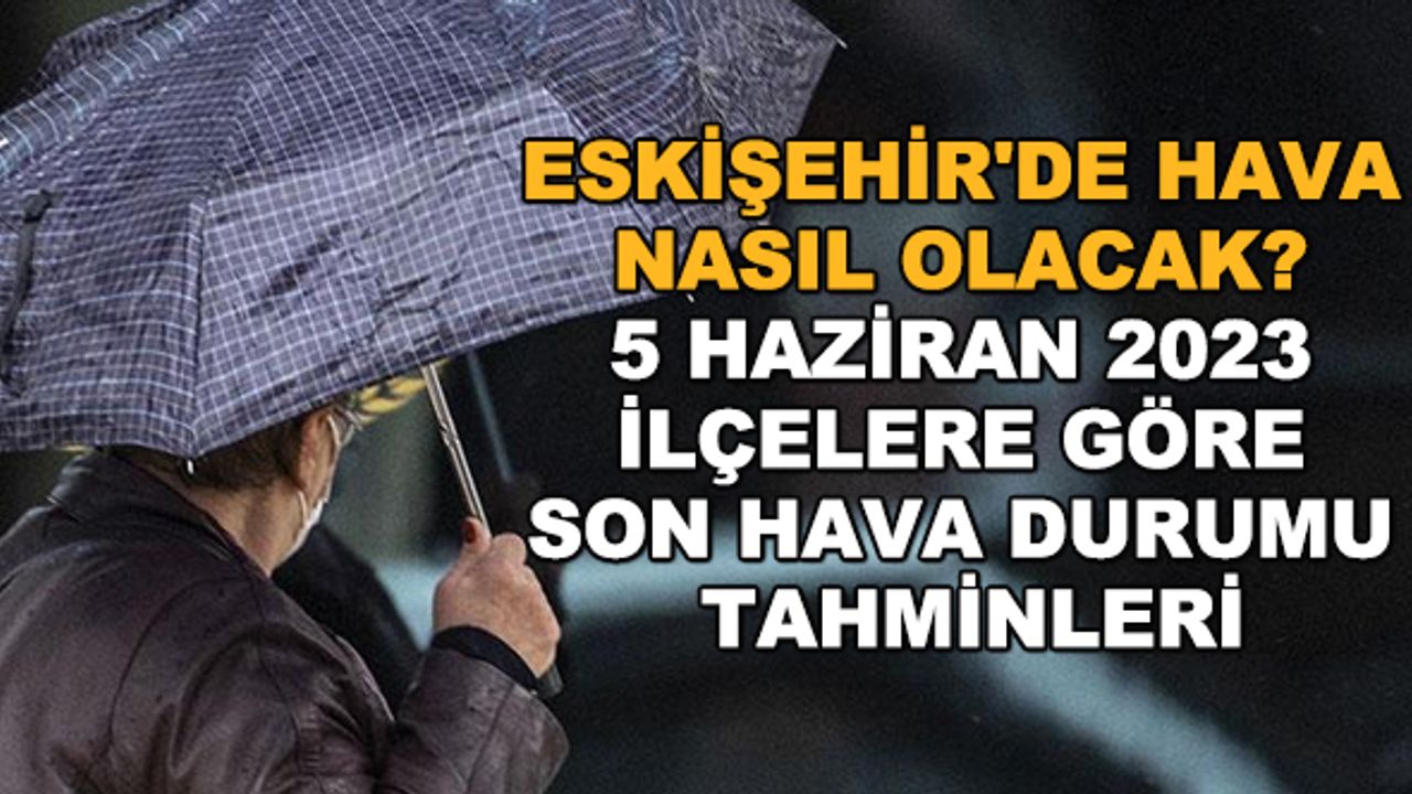 Eskişehir'de hava nasıl olacak? 5 Haziran 2023 ilçelere göre son hava durumu tahminleri