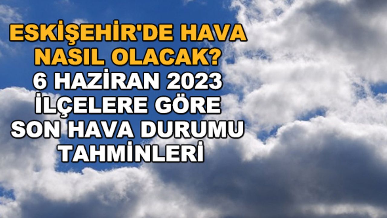 Eskişehir'de hava nasıl olacak? 6 Haziran 2023 ilçelere göre son hava durumu tahminleri