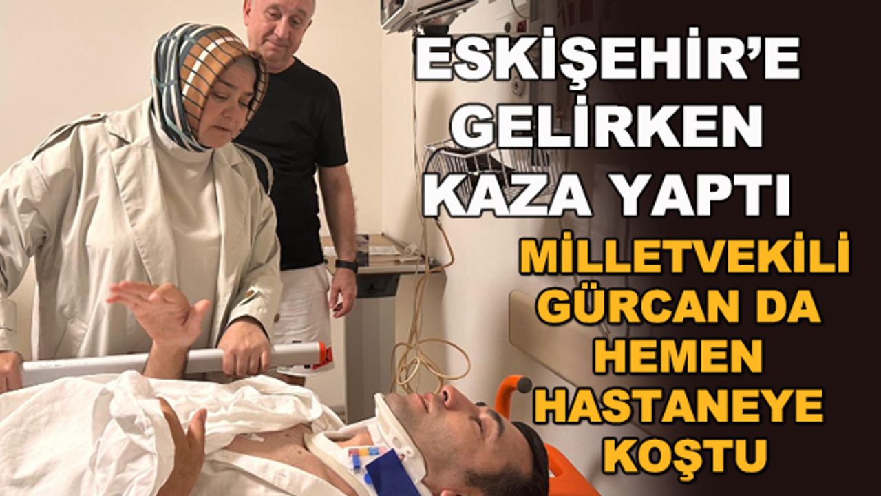 Eskişehir'e gelirken kaza yaptı... Milletvekili Gürcan da hemen hastaneye koştu