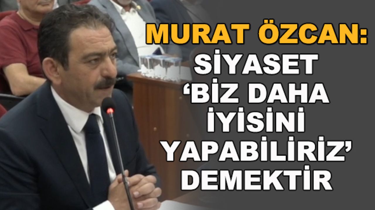 Murat Özcan: Siyaset, 'Biz daha iyisini yapabiliriz' demektir