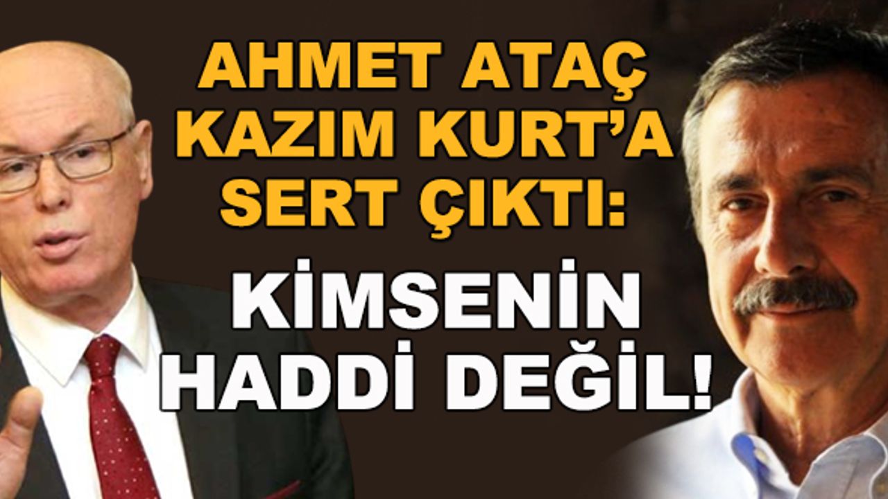 Ahmet Ataç Kazım Kurt'a sert çıktı: Kimsenin haddi değil!