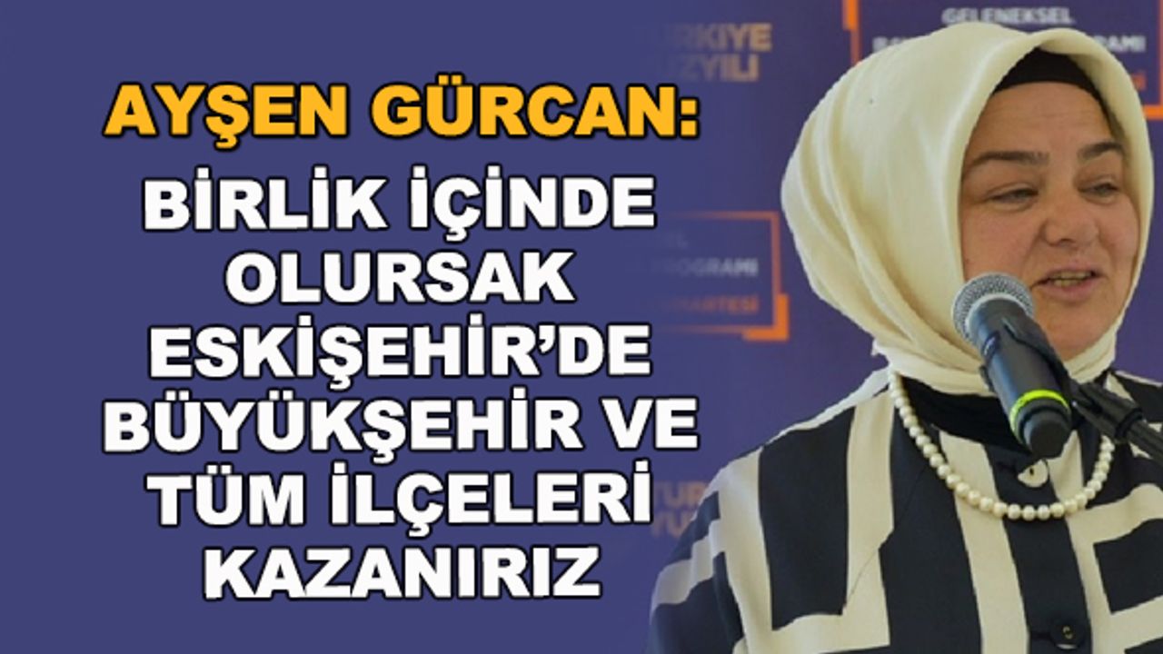 Ayşen Gürcan: Birlik içinde olursak Eskişehir'de Büyükşehir ve tüm ilçeleri kazanırız
