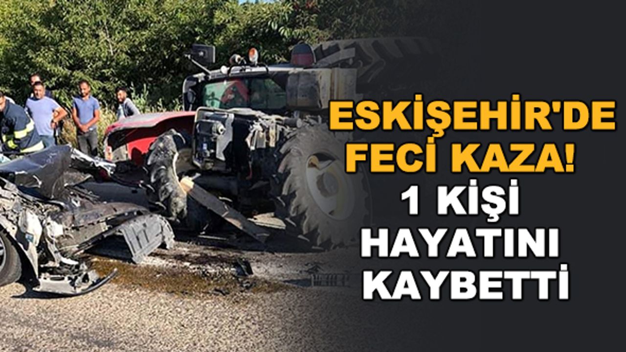 Eskişehir'de feci kaza! 1 kişi hayatını kaybetti