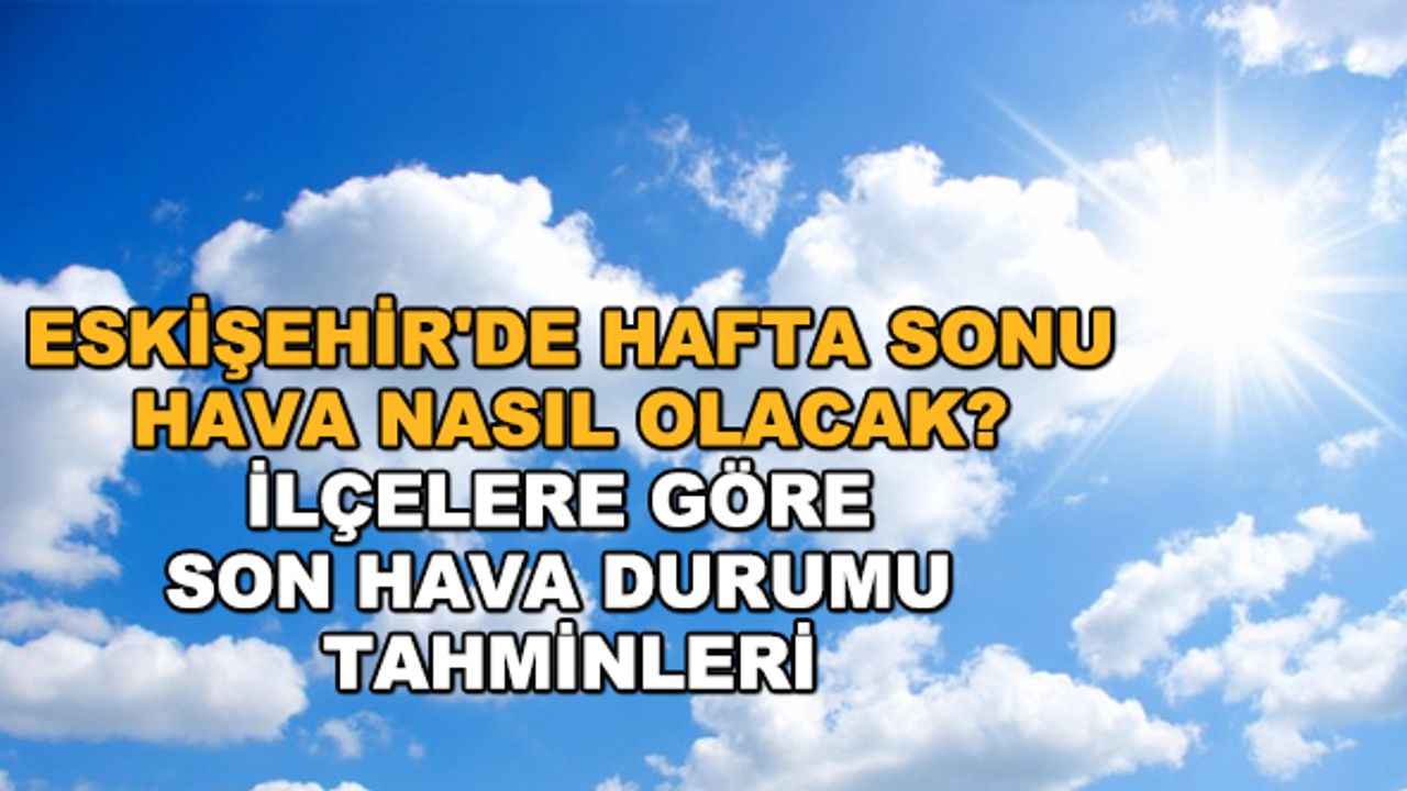 Eskişehir'de hafta sonu hava nasıl olacak? İlçelere göre son hava durumu tahminleri
