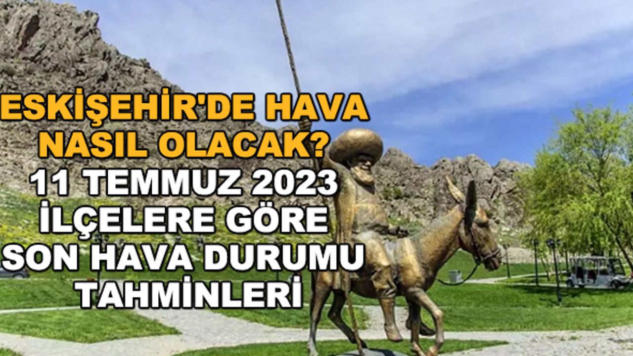 Eskişehir'de hava nasıl olacak? 11 Temmuz 2023 ilçelere göre son hava durumu tahminleri