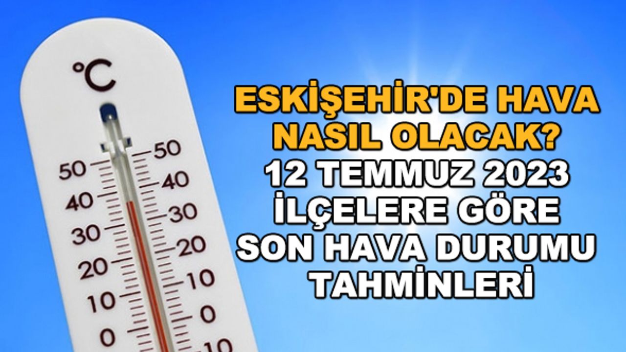 Eskişehir'de hava nasıl olacak? 12 Temmuz 2023 ilçelere göre son hava durumu tahminleri