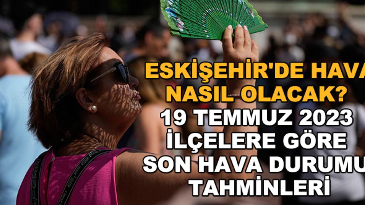 Eskişehir'de hava nasıl olacak? 19 Temmuz 2023 ilçelere göre son hava durumu tahminleri