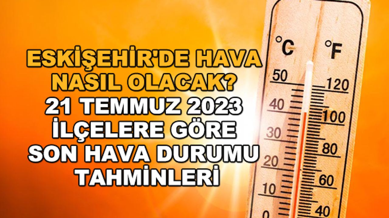 Eskişehir'de hava nasıl olacak? 21 Temmuz 2023 ilçelere göre son hava durumu tahminleri
