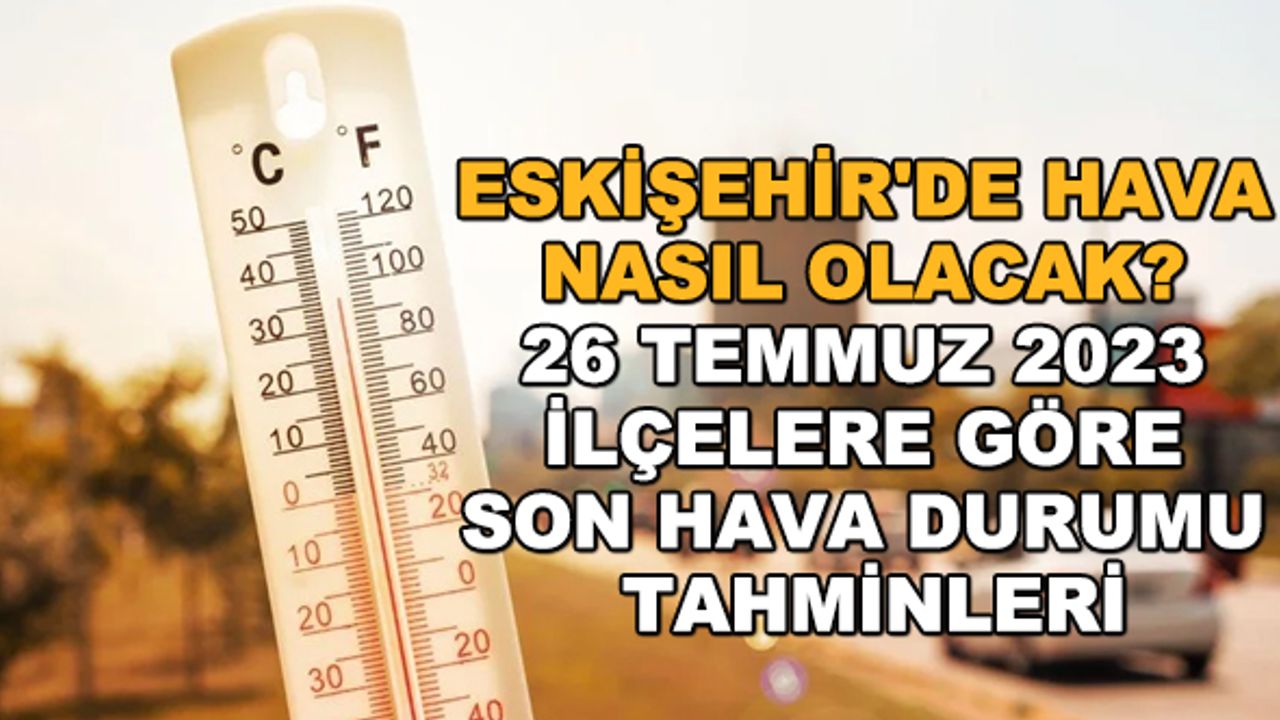 Eskişehir'de hava nasıl olacak? 26 Temmuz 2023 ilçelere göre son hava durumu tahminleri