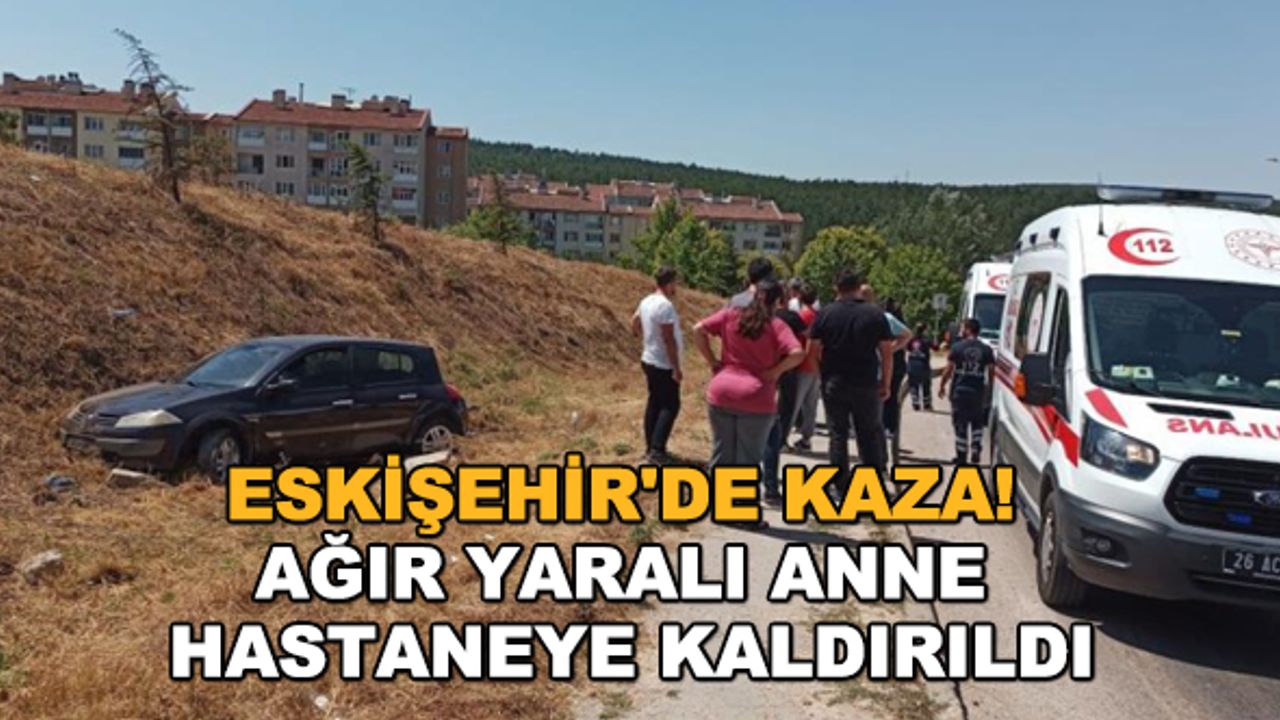 Eskişehir'de kaza! Ağır yaralı anne hastaneye kaldırıldı
