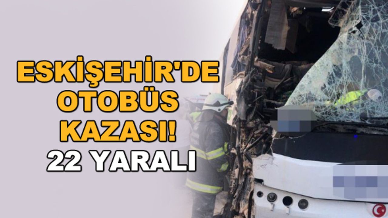 Eskişehir'de otobüs kazası! 22 yaralı