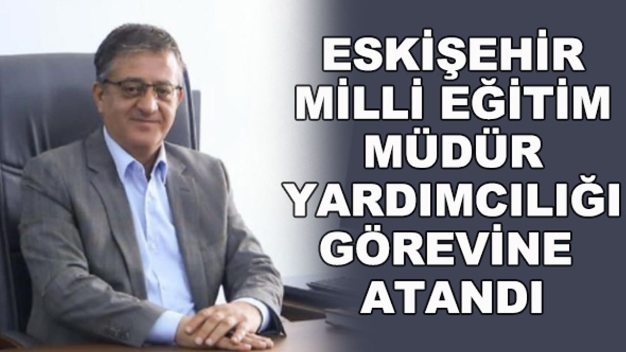 Eskişehir Milli Eğitim Müdür Yardımcılığı görevine atandı