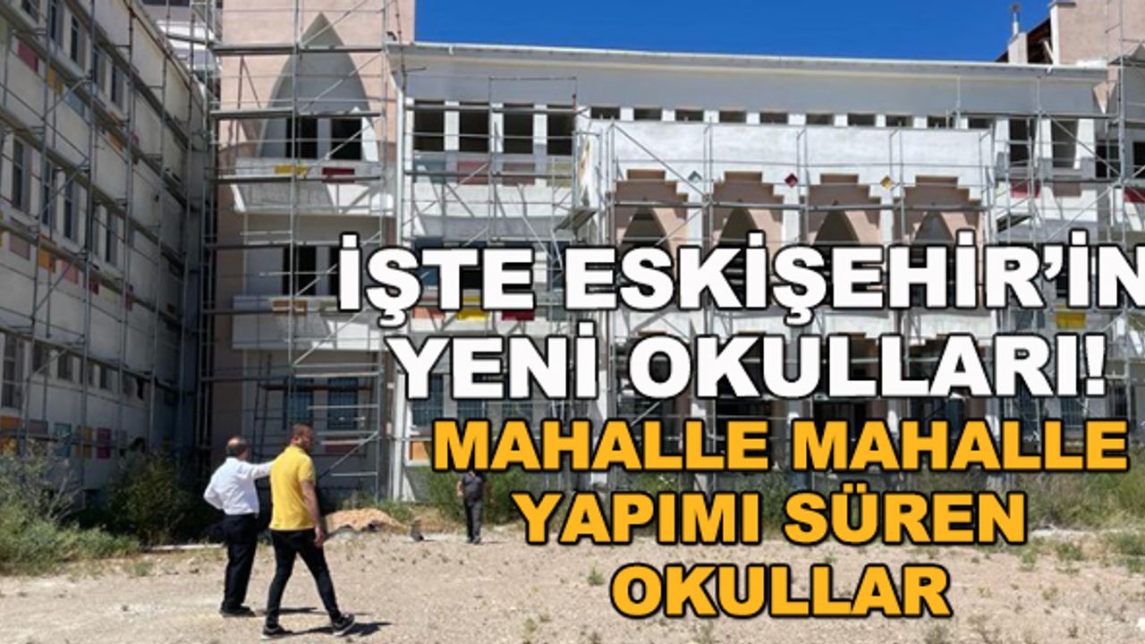 İşte Eskişehir'in yeni okulları! Mahalle mahalle yapımı süren okullar