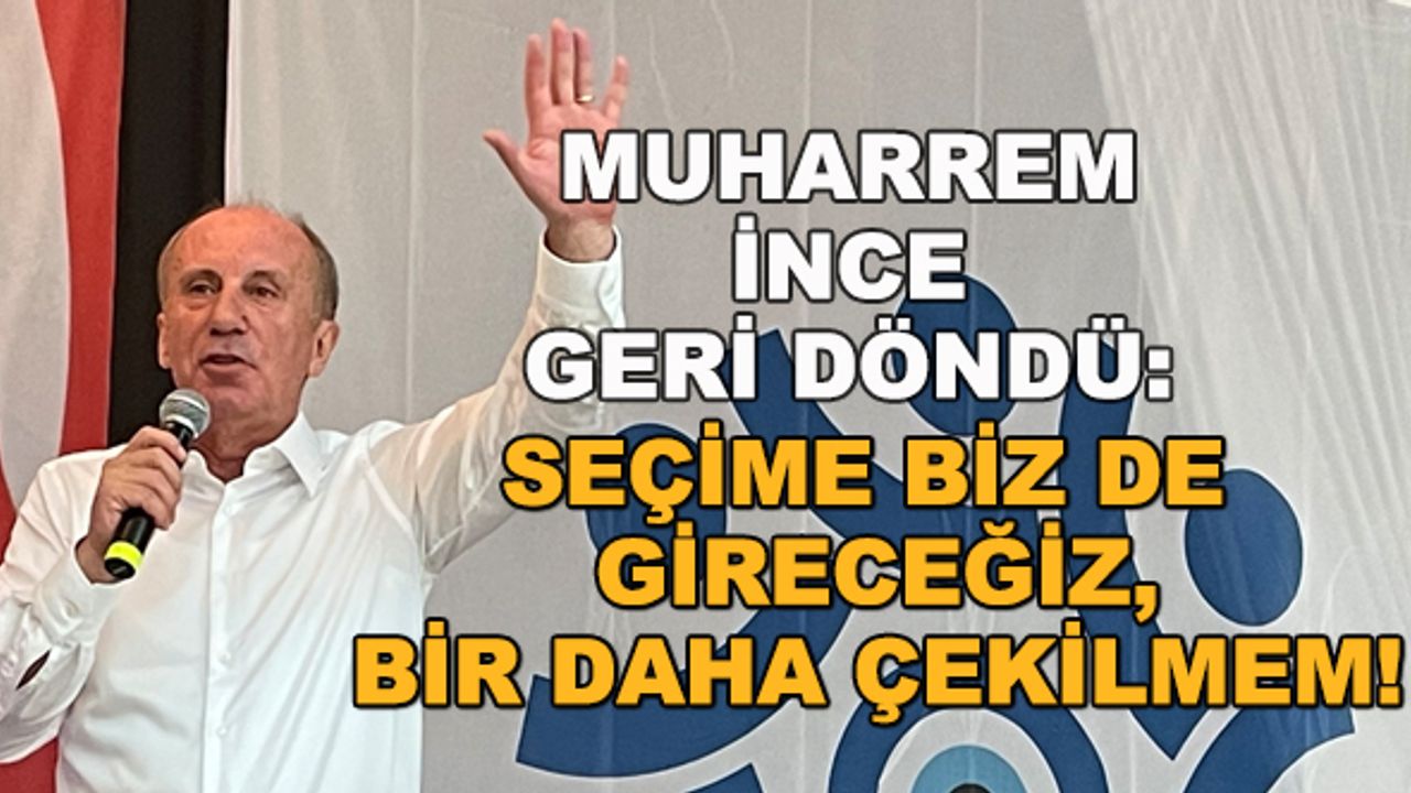 Muharrem İnce geri döndü: Seçime biz de gireceğiz, bir daha çekilmem!