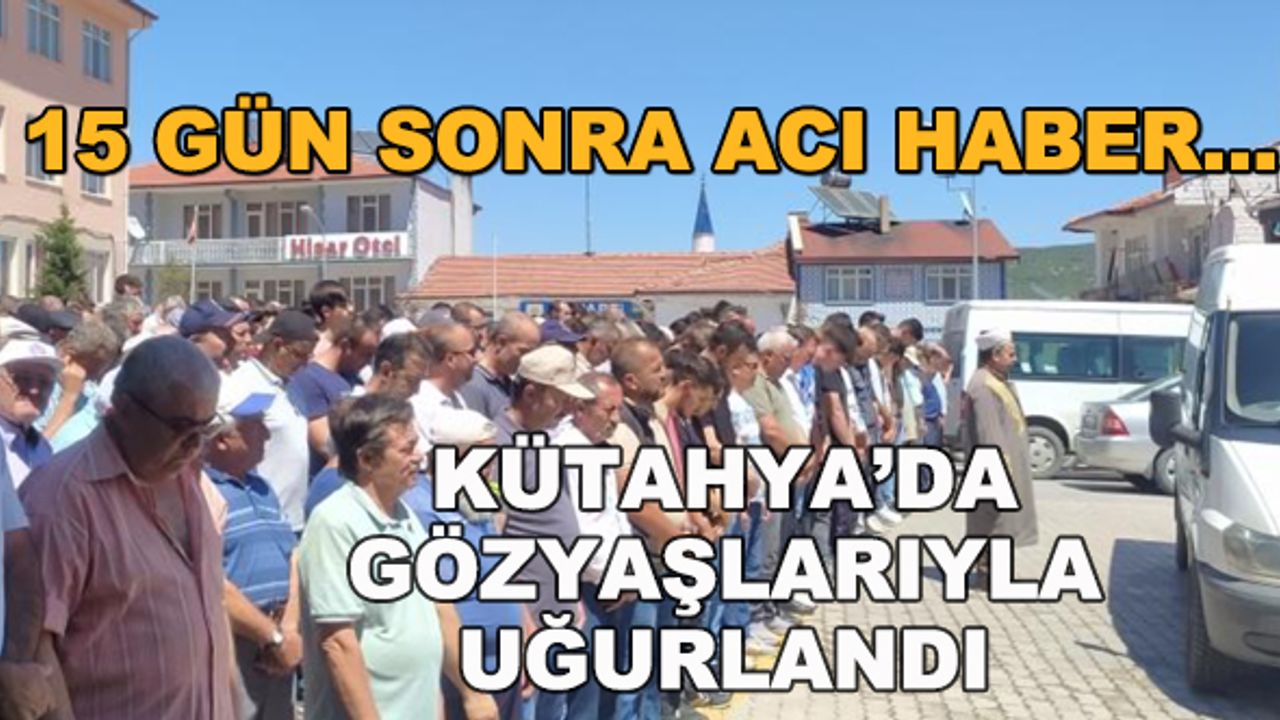 15 gün sonra acı haber... Kütahya'da gözyaşlarıyla uğurlandı