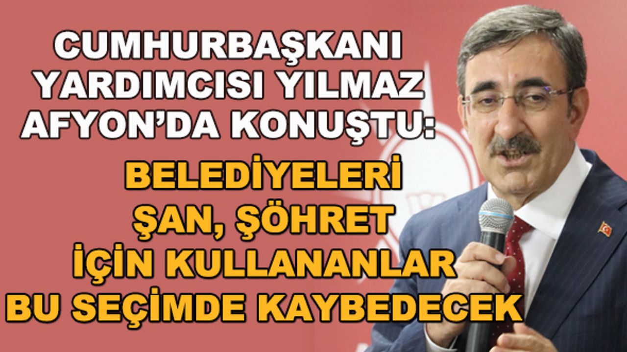 Cumhurbaşkanı Yardımcısı Yılmaz: Belediyeleri şan, şöhret için kullananlar bu seçimde kaybedecek