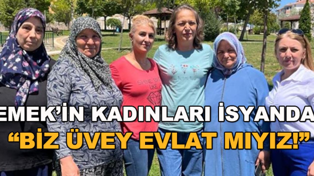 Emek'in kadınları isyanda! "Biz üvey evlat mıyız!"