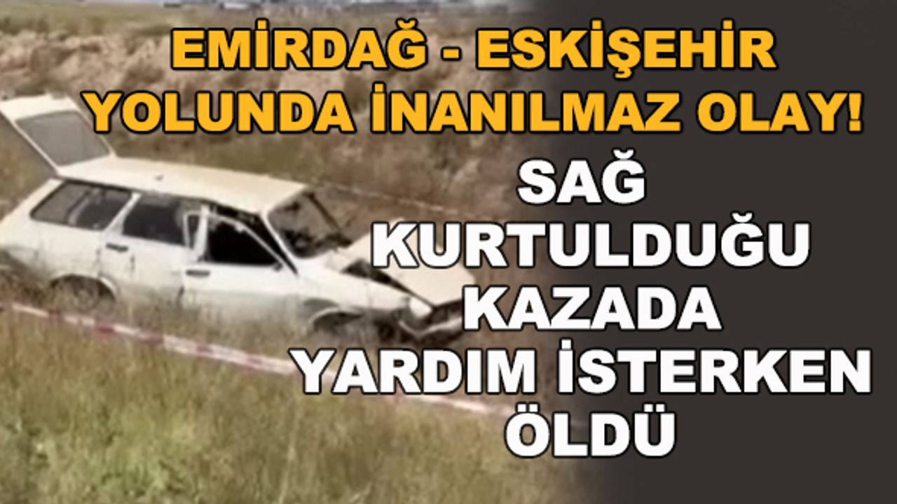 Emirdağ - Eskişehir yolunda inanılmaz olay! Sağ kurtulduğu kazada yardım isterken öldü