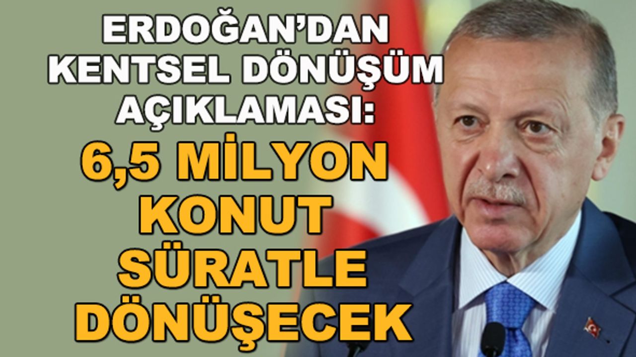 Erdoğan'dan kentsel dönüşüm açıklaması: 6,5 milyon konut süratle dönüşecek