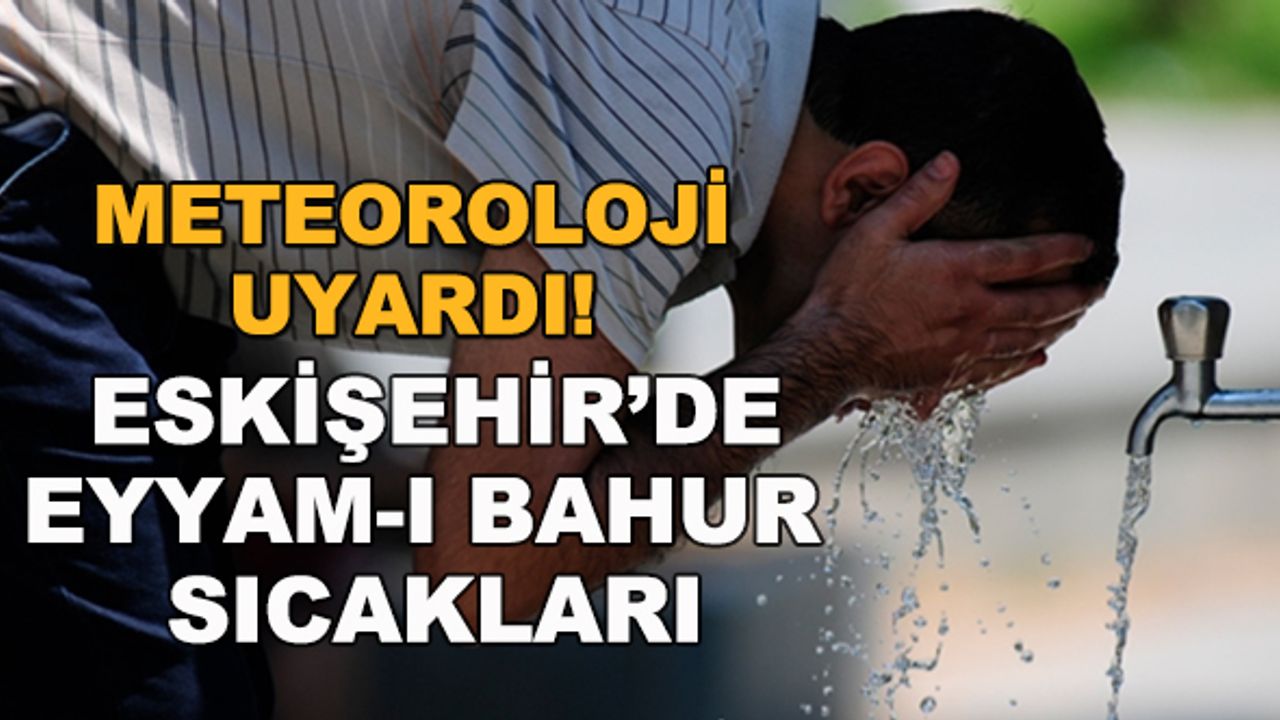 Eskişehir'de Eyyam-ı Bahur sıcakları! İlçelere göre son hava durumu tahminleri