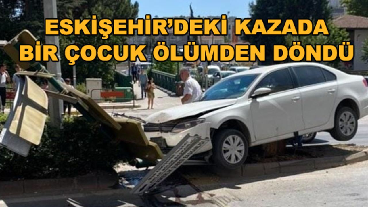Eskişehir'deki kazada bir çocuk ölümden döndü