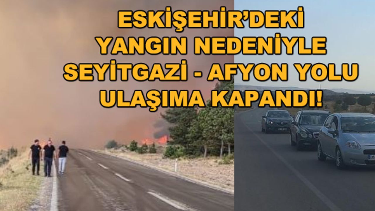 Eskişehir'deki yangın nedeniyle Seyitgazi - Afyon yolu ulaşıma kapandı!