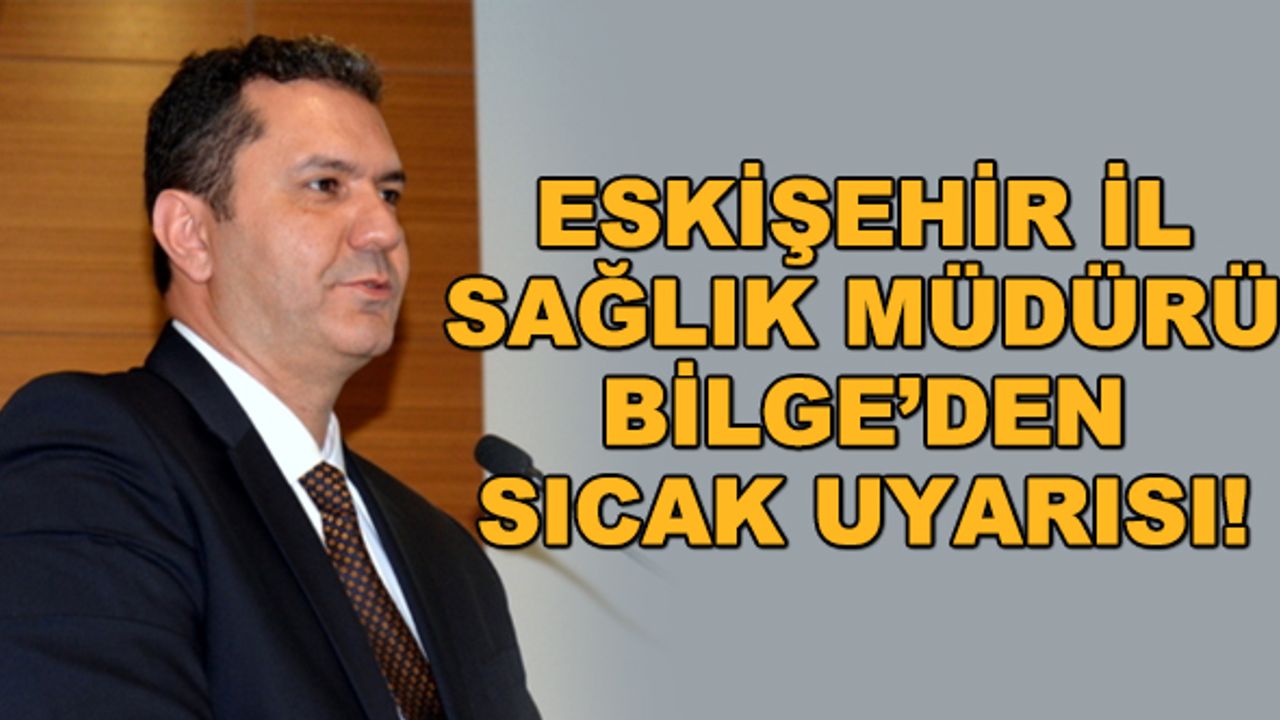 Eskişehir İl Sağlık Müdürü Bilge'den sıcak uyarısı!