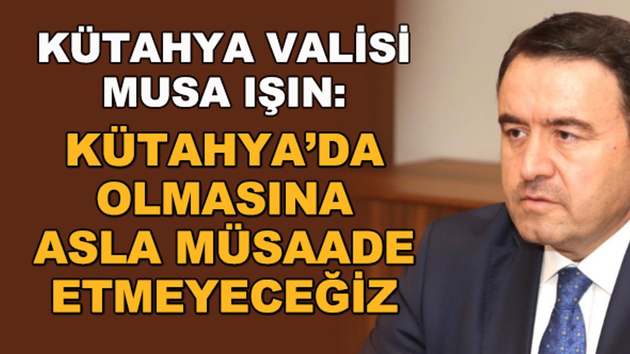 Kütahya Valisi Musa Işın: Kütahya'da olmasına asla müsaade etmeyeceğiz